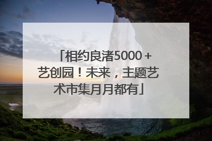 相约良渚5000＋艺创园！未来，主题艺术市集月月都有
