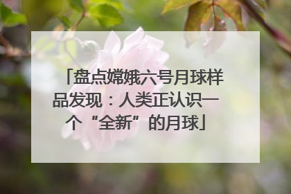 盘点嫦娥六号月球样品发现：人类正认识一个“全新”的月球