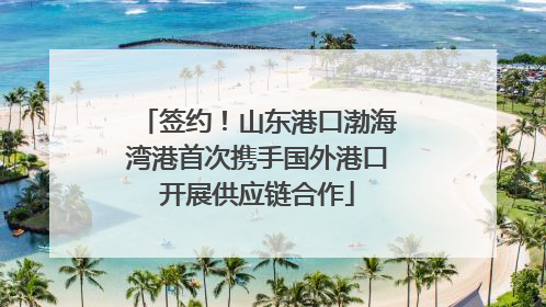 签约！山东港口渤海湾港首次携手国外港口开展供应链合作