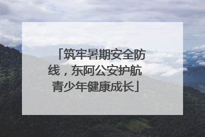 筑牢暑期安全防线，东阿公安护航青少年健康成长