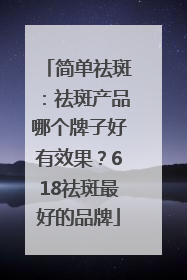 简单祛斑：祛斑产品哪个牌子好有效果？618祛斑最好的品牌