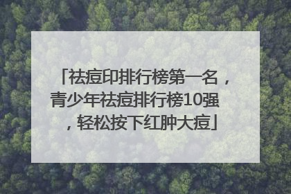 祛痘印排行榜第一名，青少年祛痘排行榜10强，轻松按下红肿大痘