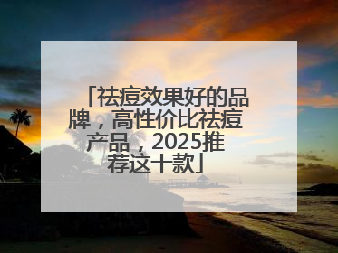 祛痘效果好的品牌，高性价比祛痘产品，2025推荐这十款