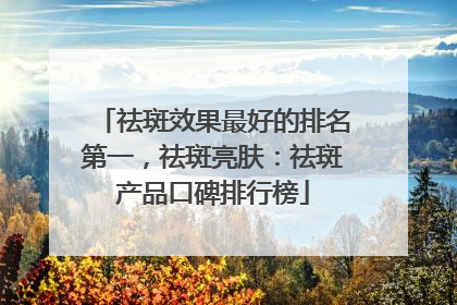 祛斑效果最好的排名第一，祛斑亮肤：祛斑产品口碑排行榜