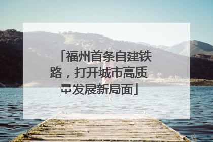 福州首条自建铁路，打开城市高质量发展新局面