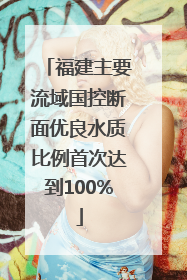 福建主要流域国控断面优良水质比例首次达到100%