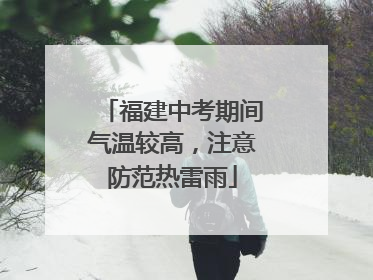 福建中考期间气温较高，注意防范热雷雨