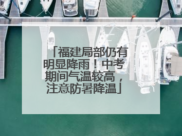 福建局部仍有明显降雨！中考期间气温较高，注意防暑降温