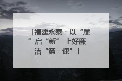 福建永泰：以“廉”启“新” 上好廉洁“第一课”