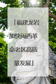 福建龙岩加快闽西革命老区高质量发展