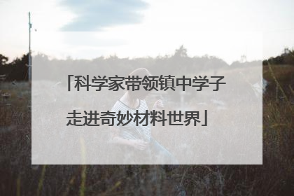 科学家带领镇中学子走进奇妙材料世界