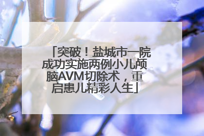 突破！盐城市一院成功实施两例小儿颅脑AVM切除术，重启患儿精彩人生