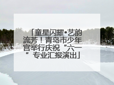 童星闪耀•艺韵流芳！青岛市少年宫举行庆祝“六一”专业汇报演出