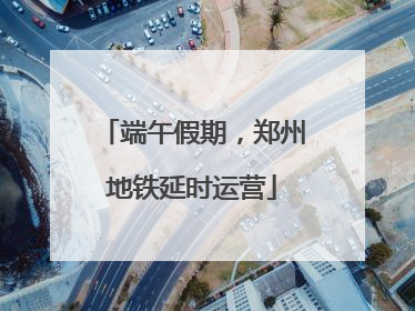 端午假期，郑州地铁延时运营
