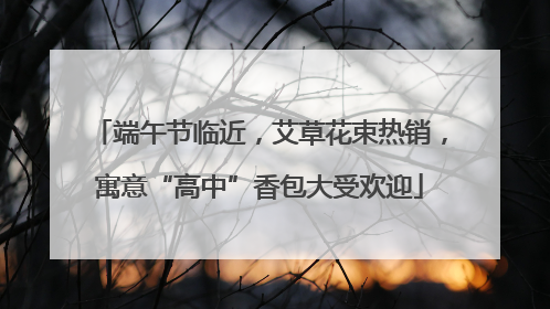 端午节临近，艾草花束热销，寓意“高中”香包大受欢迎