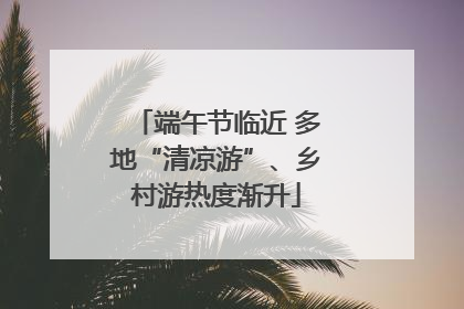 端午节临近 多地“清凉游”、乡村游热度渐升