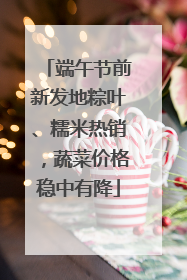端午节前新发地粽叶、糯米热销，蔬菜价格稳中有降