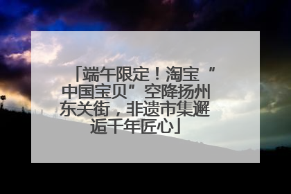 端午限定！淘宝“中国宝贝”空降扬州东关街，非遗市集邂逅千年匠心