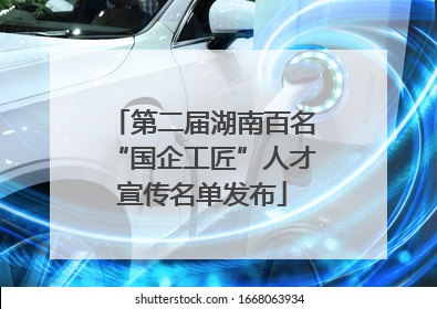 第二届湖南百名“国企工匠”人才宣传名单发布