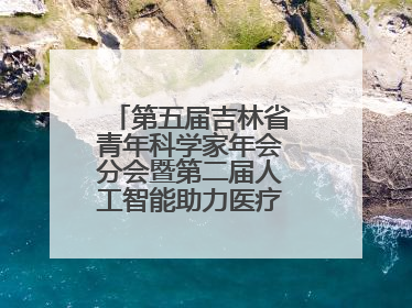 第五届吉林省青年科学家年会分会暨第二届人工智能助力医疗卫生事业发展大会在长春召开
