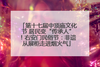 第十七届中顶庙文化节 居民变“传承人”！右安门民俗节：非遗从展柜走进烟火气