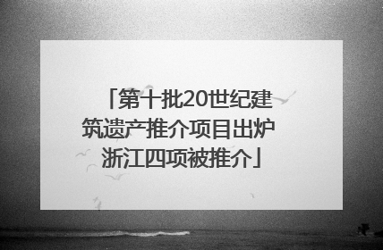 第十批20世纪建筑遗产推介项目出炉 浙江四项被推介