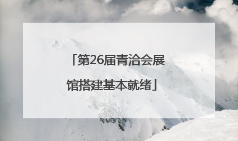 第26届青洽会展馆搭建基本就绪
