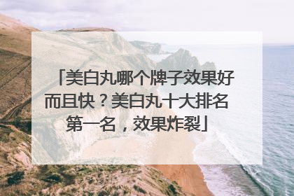 美白丸哪个牌子效果好而且快？美白丸十大排名第一名，效果炸裂