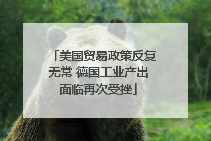 美国贸易政策反复无常 德国工业产出面临再次受挫