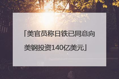 美官员称日铁已同意向美钢投资140亿美元