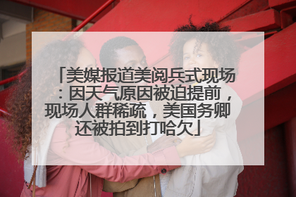 美媒报道美阅兵式现场：因天气原因被迫提前，现场人群稀疏，美国务卿还被拍到打哈欠