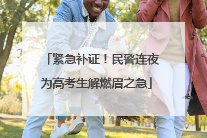 紧急补证！民警连夜为高考生解燃眉之急