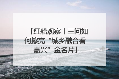红船观察丨三问如何擦亮“城乡融合看嘉兴”金名片