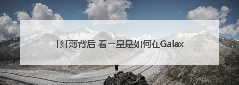 纤薄背后 看三星是如何在Galaxy S25 Edge上实现突破的