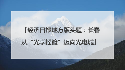 经济日报地方版头题：长春从“光学摇篮”迈向光电城