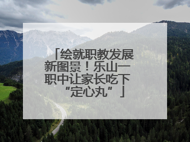 绘就职教发展新图景！乐山一职中让家长吃下“定心丸”