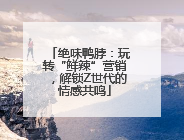 绝味鸭脖：玩转“鲜辣”营销，解锁Z世代的情感共鸣