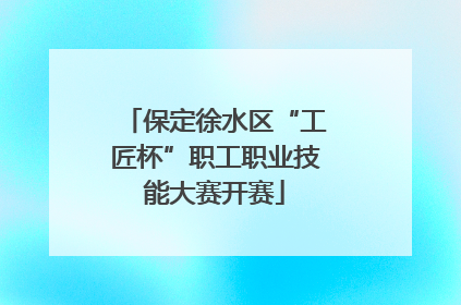 保定徐水区“工匠杯”职工职业技能大赛开赛