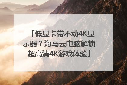 低显卡带不动4K显示器？海马云电脑解锁超高清4K游戏体验
