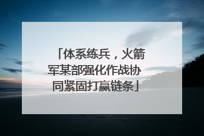 体系练兵，火箭军某部强化作战协同紧固打赢链条