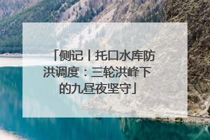 侧记丨托口水库防洪调度：三轮洪峰下的九昼夜坚守