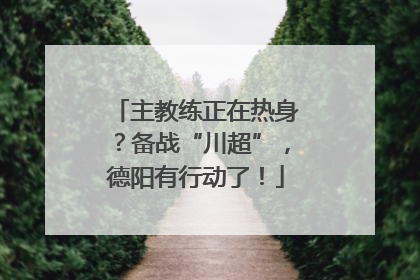 主教练正在热身？备战“川超”，德阳有行动了！