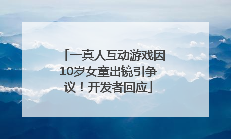 一真人互动游戏因10岁女童出镜引争议！开发者回应