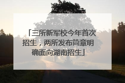 三所新军校今年首次招生，两所发布简章明确面向湖南招生