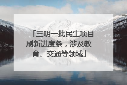 三明一批民生项目刷新进度条，涉及教育、交通等领域