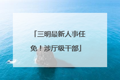 三明最新人事任免！涉厅级干部
