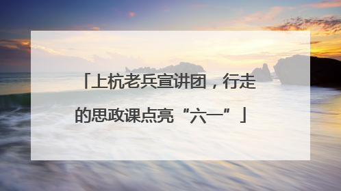 上杭老兵宣讲团，行走的思政课点亮“六一”