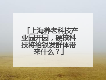 上海养老科技产业园开园，硬核科技将给银发群体带来什么？