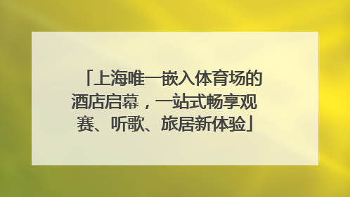 上海唯一嵌入体育场的酒店启幕，一站式畅享观赛、听歌、旅居新体验