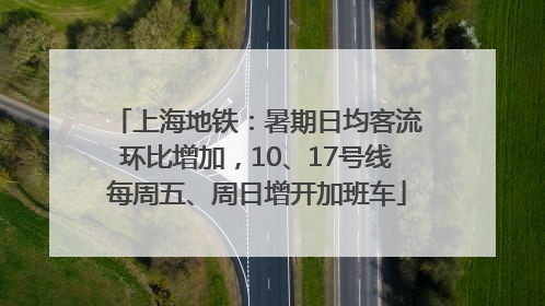 上海地铁：暑期日均客流环比增加，10、17号线每周五、周日增开加班车